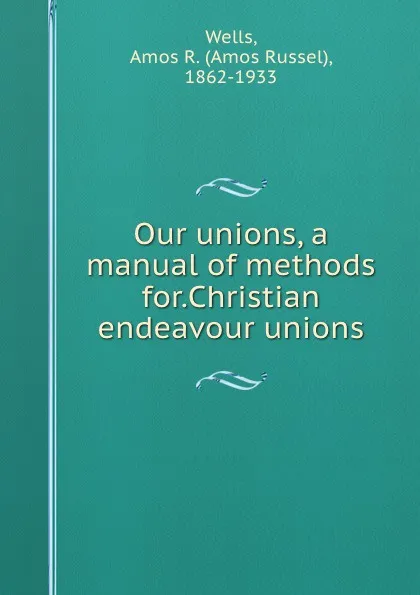 Обложка книги Our unions, a manual of methods for.Christian endeavour unions, Amos Russel Wells