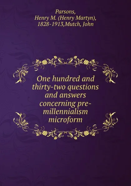 Обложка книги One hundred and thirty-two questions and answers concerning pre-millennialism microform, Henry Martyn Parsons