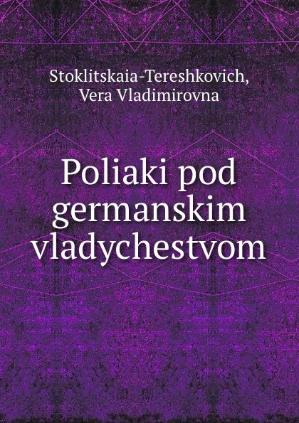 Обложка книги Poliaki pod germanskim vladychestvom, Vera Vladimirovna Stoklitskaia-Tereshkovich