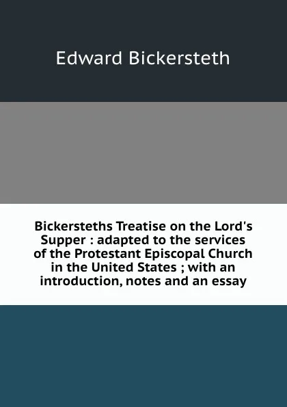 Обложка книги Bickersteths Treatise on the Lord.s Supper : adapted to the services of the Protestant Episcopal Church in the United States ; with an introduction, notes and an essay, Edward Bickersteth