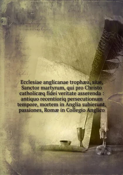 Обложка книги Ecclesiae anglicanae trophaea, siue, Sanctor martyrum, qui pro Christo catholicaeq fidei veritate asserenda : antiquo recentioriq persecutionum tempore, mortem in Anglia subierunt, passiones, Romae in Collegio Anglico, Giovanni Battista Cavalieri