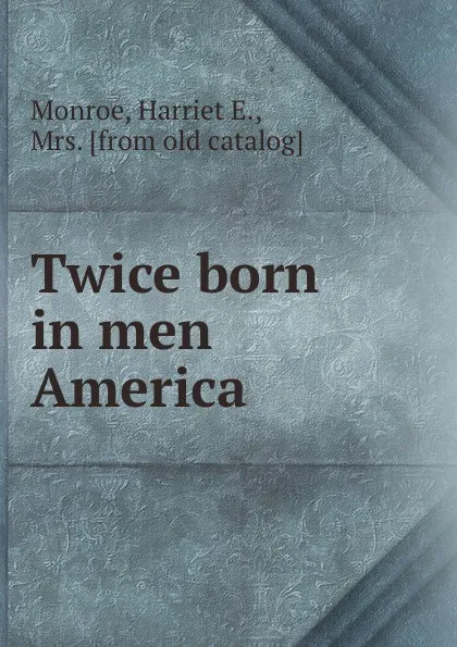 Обложка книги Twice born in men America, Harriet E. Monroe