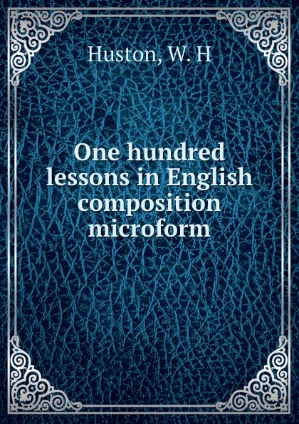 Обложка книги One hundred lessons in English composition microform, W.H. Huston