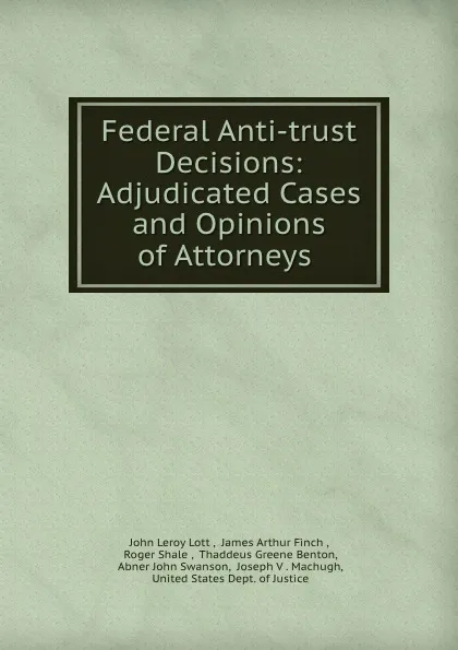 Обложка книги Federal Anti-trust Decisions: Adjudicated Cases and Opinions of Attorneys ., John Leroy Lott