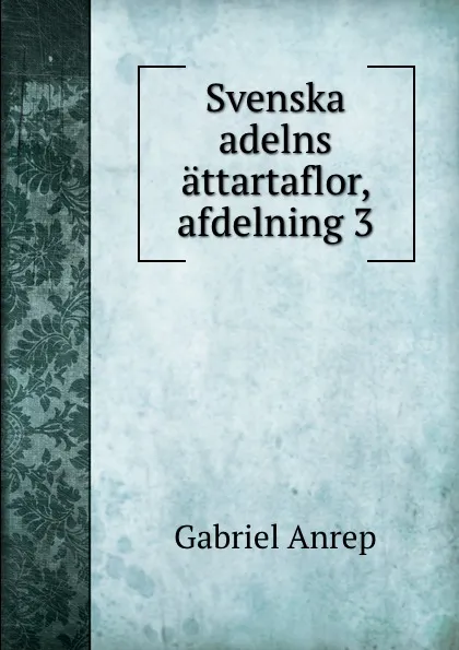 Обложка книги Svenska adelns attartaflor, afdelning 3, Gabriel Anrep