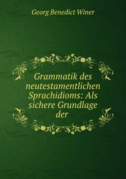 Обложка книги Grammatik des neutestamentlichen Sprachidioms: Als sichere Grundlage der ., Georg Benedict Winer