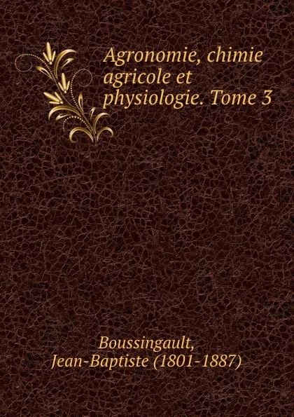 Обложка книги Agronomie, chimie agricole et physiologie. Tome 3, Jean-Baptiste Boussingault