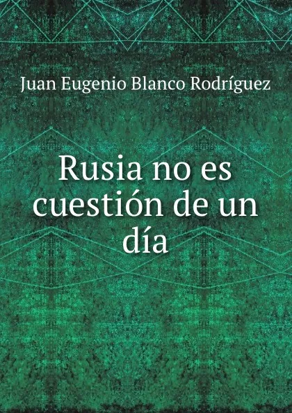 Обложка книги Rusia no es cuestion de un dia., Juan Eugenio Blanco Rodríguez