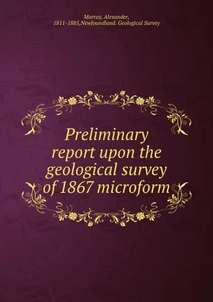 Обложка книги Preliminary report upon the geological survey of 1867 microform, Alexander Murray