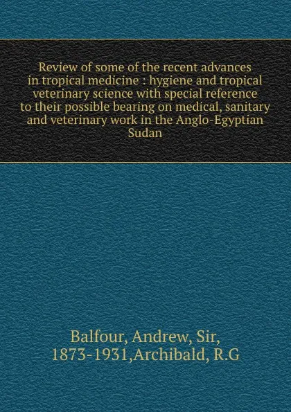 Обложка книги Review of some of the recent advances in tropical medicine : hygiene and tropical veterinary science with special reference to their possible bearing on medical, sanitary and veterinary work in the Anglo-Egyptian Sudan, Andrew Balfour