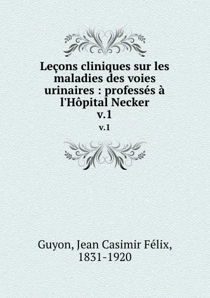 Обложка книги Lecons cliniques sur les maladies des voies urinaires : professes a l.Hopital Necker. v.1, Jean Casimir Félix Guyon