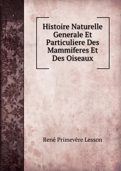 Обложка книги Histoire Naturelle Generale Et Particuliere Des Mammiferes Et Des Oiseaux., René Primevère Lesson