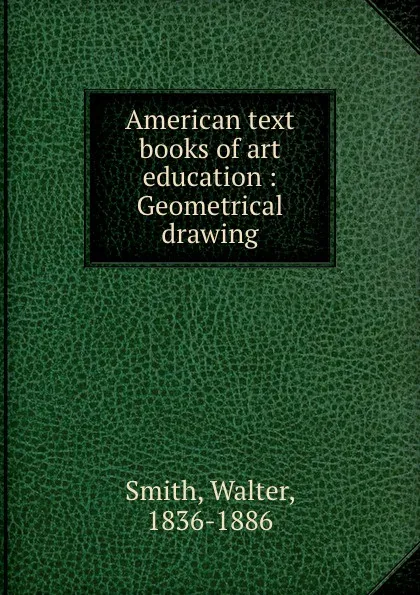 Обложка книги American text books of art education : Geometrical drawing, Walter Smith