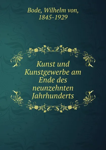 Обложка книги Kunst und Kunstgewerbe am Ende des neunzehnten Jahrhunderts, Wilhelm von Bode