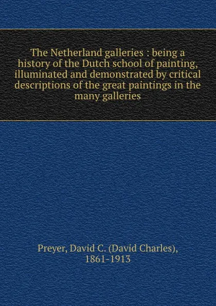 Обложка книги The Netherland galleries : being a history of the Dutch school of painting, illuminated and demonstrated by critical descriptions of the great paintings in the many galleries, David Charles Preyer