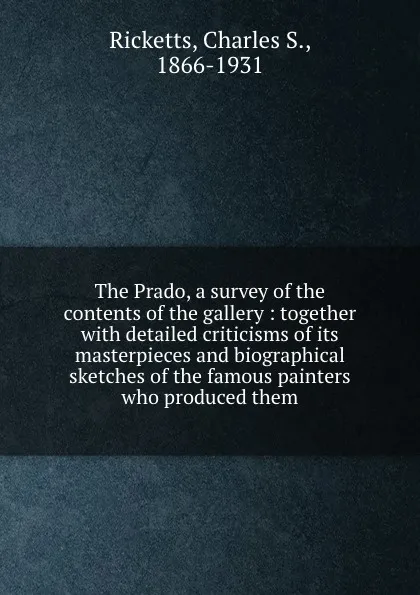 Обложка книги The Prado, a survey of the contents of the gallery : together with detailed criticisms of its masterpieces and biographical sketches of the famous painters who produced them, Charles S. Ricketts