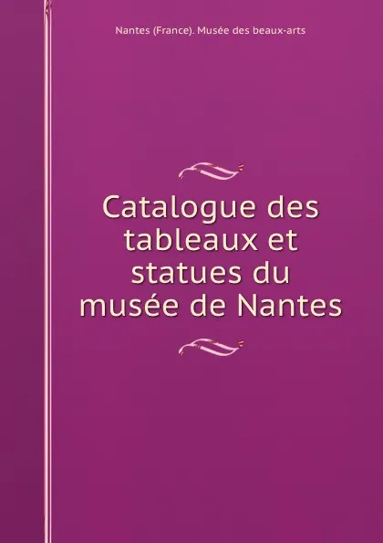 Обложка книги Catalogue des tableaux et statues du musee de Nantes, Nantes France Musée des beaux-arts