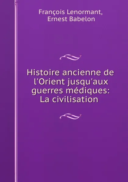 Обложка книги Histoire ancienne de l.Orient jusqu.aux guerres mediques: La civilisation ., François Lenormant