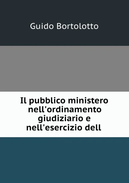 Обложка книги Il pubblico ministero nell.ordinamento giudiziario e nell.esercizio dell ., Guido Bortolotto