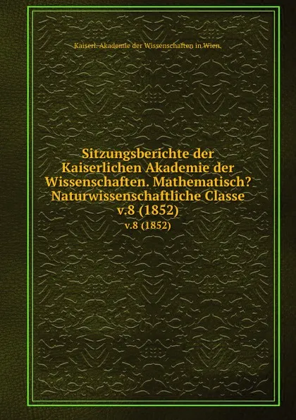 Обложка книги Sitzungsberichte der Kaiserlichen Akademie der Wissenschaften. Mathematisch.Naturwissenschaftliche Classe. v.8 (1852), Kaiserl Akademie der Wissenschaften in Wien