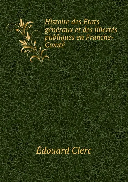 Обложка книги Histoire des Etats generaux et des libertes publiques en Franche-Comte, Édouard Clerc