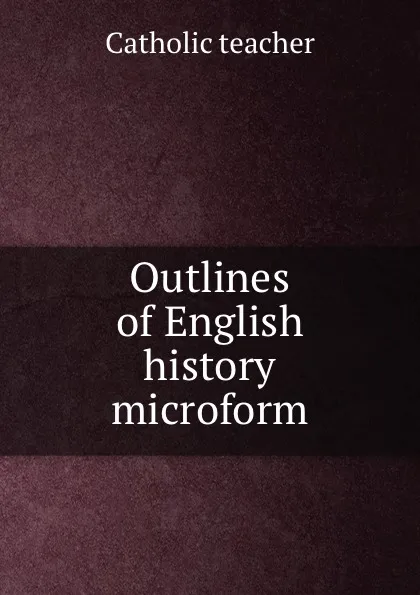 Обложка книги Outlines of English history microform, Catholic teacher