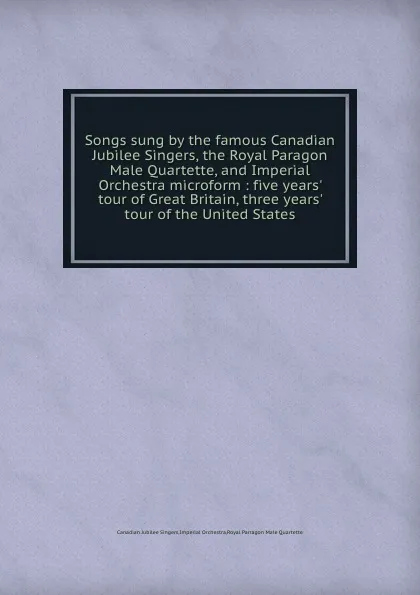 Обложка книги Songs sung by the famous Canadian Jubilee Singers, the Royal Paragon Male Quartette, and Imperial Orchestra microform : five years. tour of Great Britain, three years. tour of the United States, Canadian Jubilee Singers