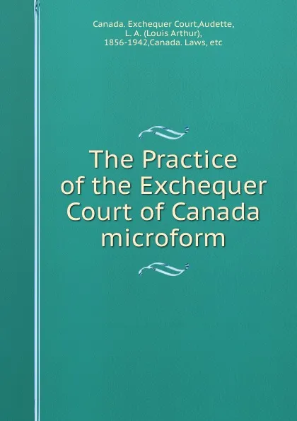 Обложка книги The Practice of the Exchequer Court of Canada microform, Louis Arthur Audette