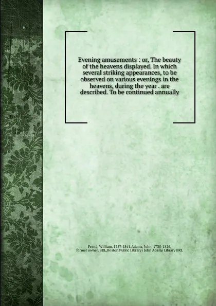 Обложка книги Evening amusements : or, The beauty of the heavens displayed. In which several striking appearances, to be observed on various evenings in the heavens, during the year . are described. To be continued annually, William Frend