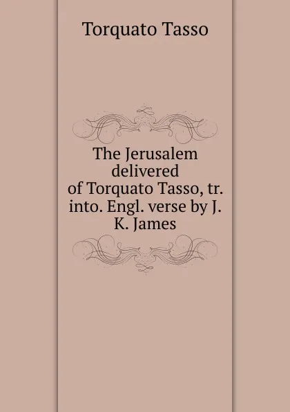 Обложка книги The Jerusalem delivered of Torquato Tasso, tr. into. Engl. verse by J.K. James, Torquato Tasso