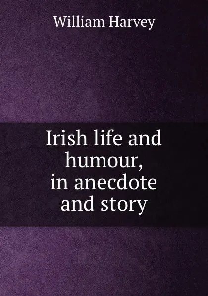 Обложка книги Irish life and humour, in anecdote and story, William Harvey