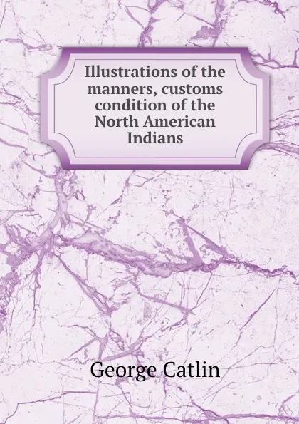 Обложка книги Illustrations of the manners, customs . condition of the North American Indians, George Catlin