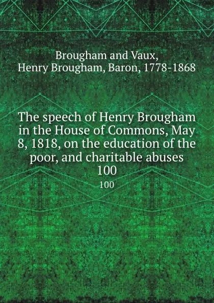 Обложка книги The speech of Henry Brougham in the House of Commons, May 8, 1818, on the education of the poor, and charitable abuses. 100, Henry Brougham