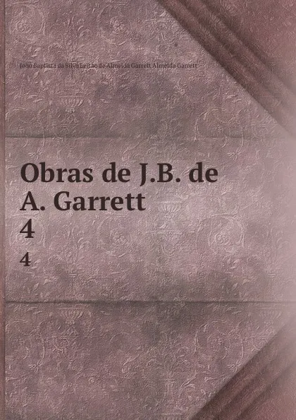 Обложка книги Obras de J.B. de A. Garrett. 4, Joao Baptista da Silva Leitao de Almeida Garrett Almeida Garrett