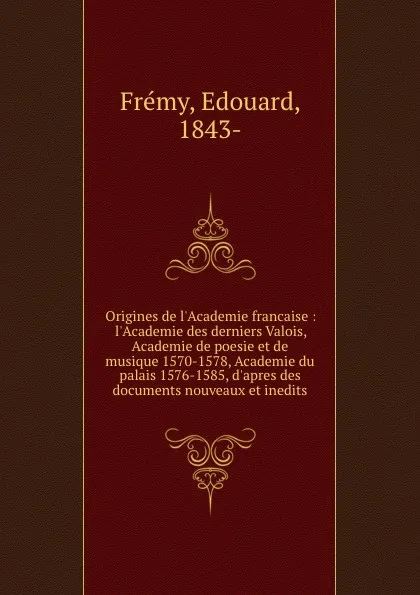 Обложка книги Origines de l.Academie francaise : l.Academie des derniers Valois, Academie de poesie et de musique 1570-1578, Academie du palais 1576-1585, d.apres des documents nouveaux et inedits, Edouard Frémy