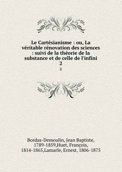 Обложка книги Le Cartesianisme : ou, La veritable renovation des sciences : suivi de la theorie de la substance et de celle de l.infini. 2, Jean Baptiste Bordas-Demoulin