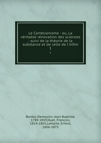 Обложка книги Le Cartesianisme : ou, La veritable renovation des sciences : suivi de la theorie de la substance et de celle de l.infini. 1, Jean Baptiste Bordas-Demoulin