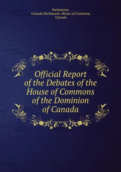 Обложка книги Official Report of the Debates of the House of Commons of the Dominion of Canada, Canada Parliament. House of Commons Parliament