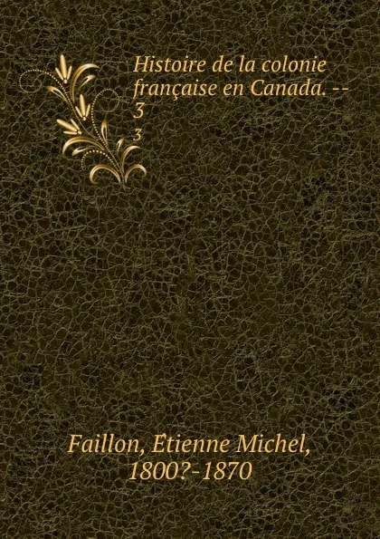 Обложка книги Histoire de la colonie francaise en Canada. --. 3, Étienne Michel Faillon