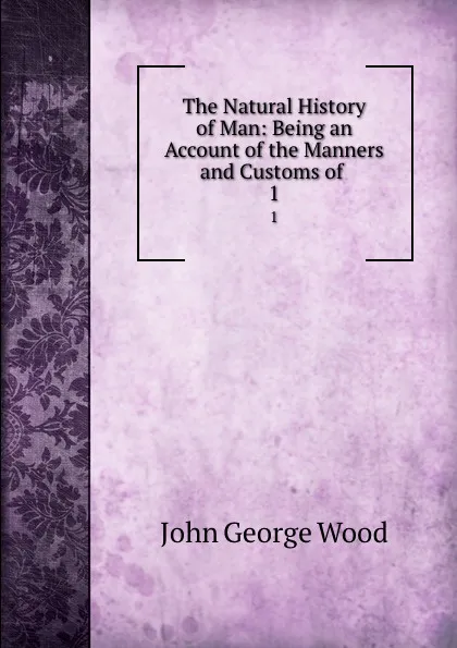 Обложка книги The Natural History of Man: Being an Account of the Manners and Customs of . 1, J. G. Wood