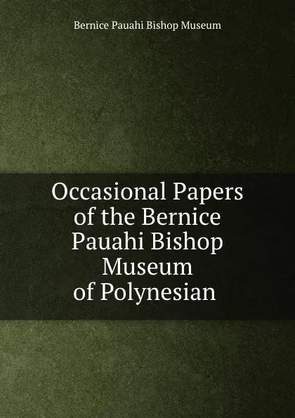 Обложка книги Occasional Papers of the Bernice Pauahi Bishop Museum of Polynesian ., Bernice Pauahi Bishop Museum