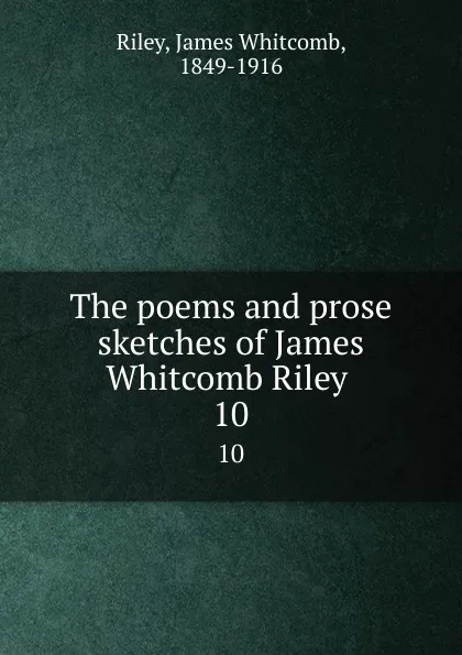 Обложка книги The poems and prose sketches of James Whitcomb Riley . 10, James Whitcomb Riley