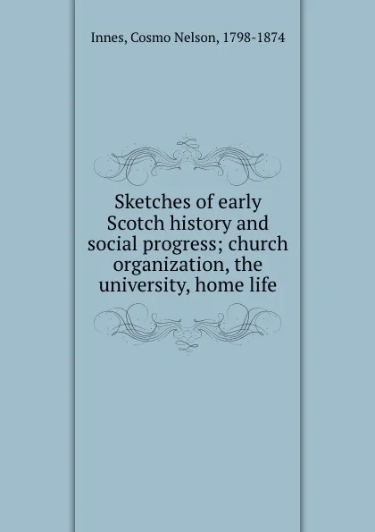 Обложка книги Sketches of early Scotch history and social progress; church organization, the university, home life, Cosmo Nelson Innes