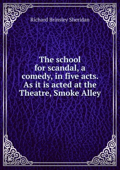 Обложка книги The school for scandal, a comedy, in five acts. As it is acted at the Theatre, Smoke Alley, Ричард Бринсли Шеридан