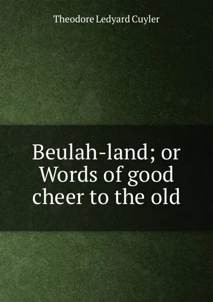 Обложка книги Beulah-land; or Words of good cheer to the old, Theodore L. Cuyler