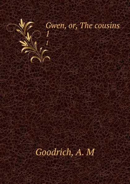 Обложка книги Gwen, or, The cousins. 1, A.M. Goodrich