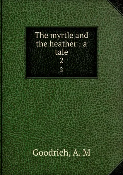 Обложка книги The myrtle and the heather : a tale. 2, A.M. Goodrich