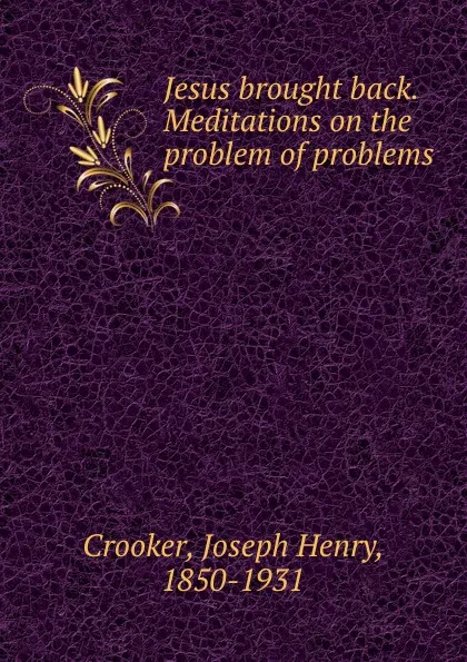 Обложка книги Jesus brought back. Meditations on the problem of problems, Joseph Henry Crooker