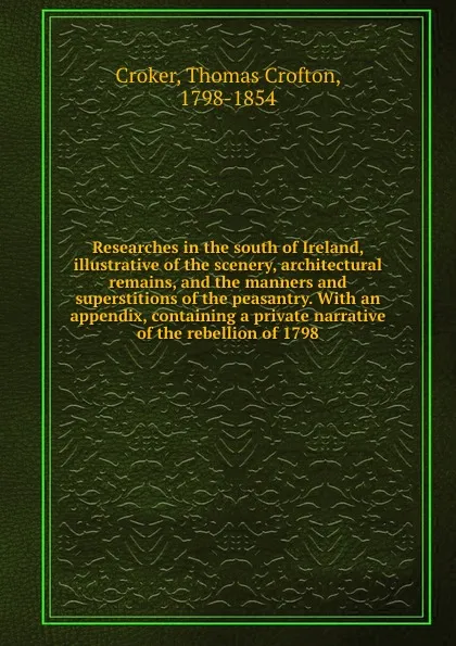 Обложка книги Researches in the south of Ireland, illustrative of the scenery, architectural remains, and the manners and superstitions of the peasantry. With an appendix, containing a private narrative of the rebellion of 1798, Thomas Crofton Croker