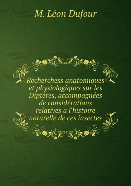 Обложка книги Recherchess anatomiques et physiologiques sur les Dipteres, accompagnees de considerations relatives a l.histoire naturelle de ces insectes, M. Léon Dufour